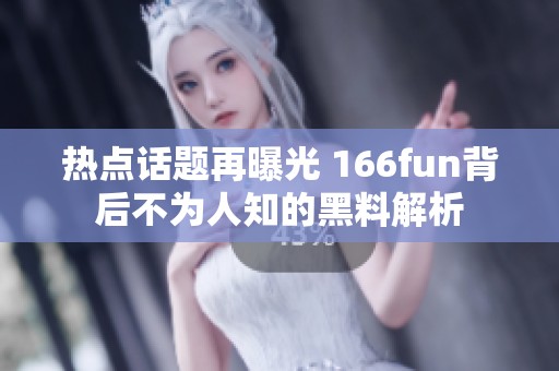 热点话题再曝光 166fun背后不为人知的黑料解析