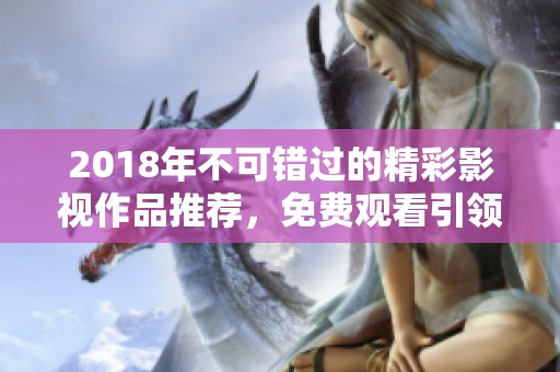 2018年不可错过的精彩影视作品推荐，免费观看引领潮流