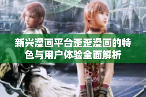新兴漫画平台歪歪漫画的特色与用户体验全面解析