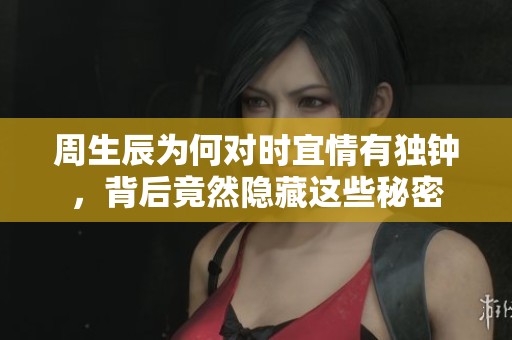 周生辰为何对时宜情有独钟，背后竟然隐藏这些秘密