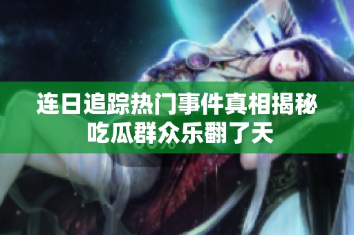 连日追踪热门事件真相揭秘 吃瓜群众乐翻了天