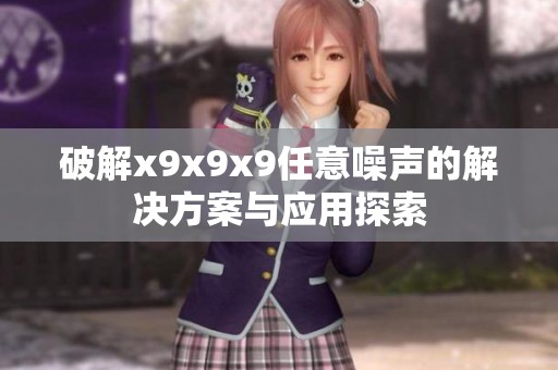 破解x9x9x9任意噪声的解决方案与应用探索