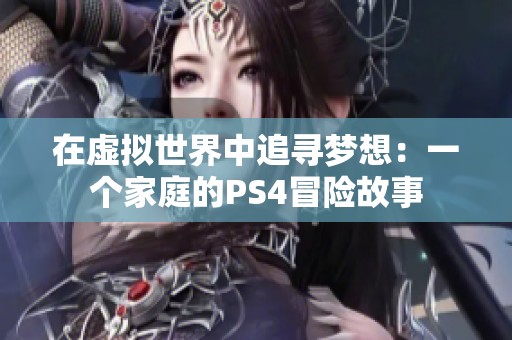 在虚拟世界中追寻梦想：一个家庭的PS4冒险故事