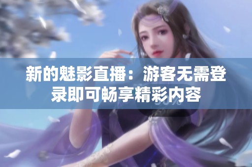 新的魅影直播：游客无需登录即可畅享精彩内容