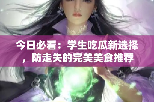 今日必看：学生吃瓜新选择，防走失的完美美食推荐