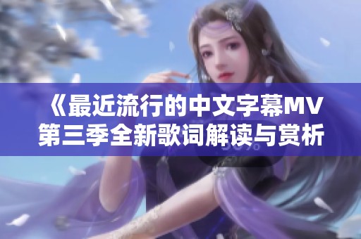 《最近流行的中文字幕MV第三季全新歌词解读与赏析》