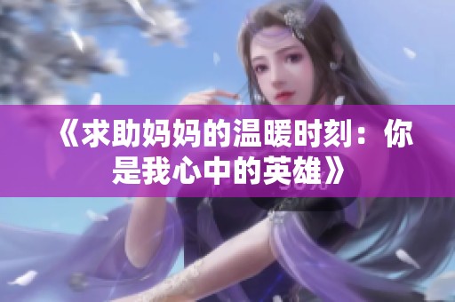 《求助妈妈的温暖时刻：你是我心中的英雄》