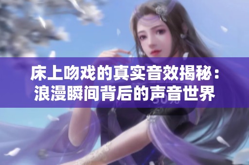 床上吻戏的真实音效揭秘：浪漫瞬间背后的声音世界