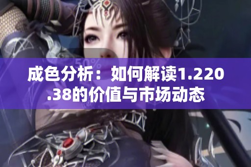 成色分析：如何解读1.220.38的价值与市场动态