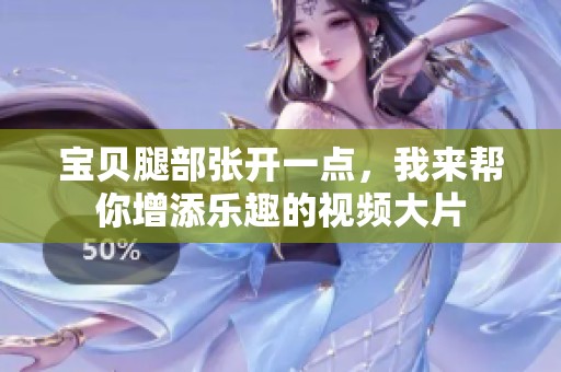 宝贝腿部张开一点，我来帮你增添乐趣的视频大片