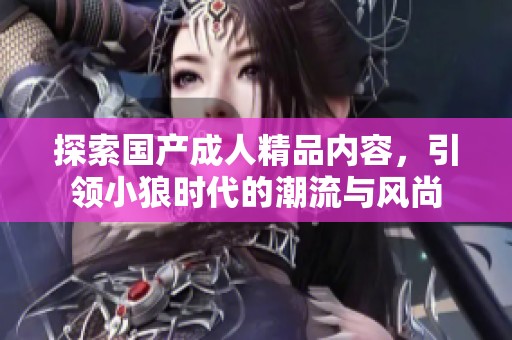 探索国产成人精品内容，引领小狼时代的潮流与风尚