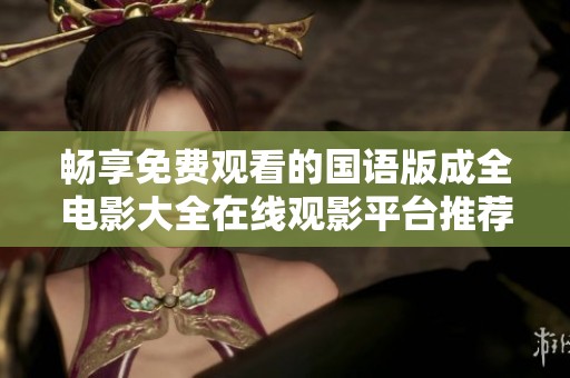 畅享免费观看的国语版成全电影大全在线观影平台推荐