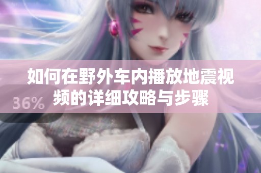 如何在野外车内播放地震视频的详细攻略与步骤