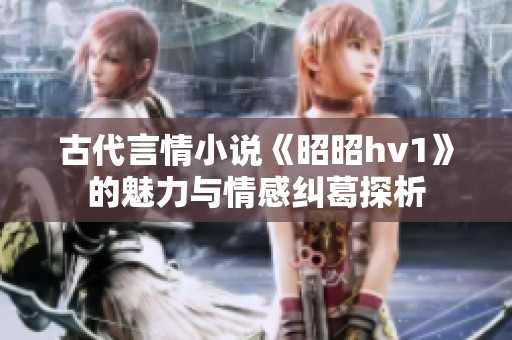古代言情小说《昭昭hv1》的魅力与情感纠葛探析
