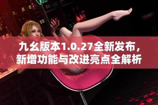九幺版本1.0.27全新发布，新增功能与改进亮点全解析
