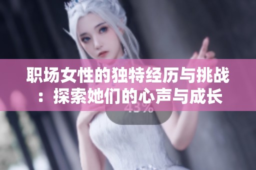 职场女性的独特经历与挑战：探索她们的心声与成长