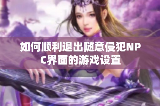 如何顺利退出随意侵犯NPC界面的游戏设置