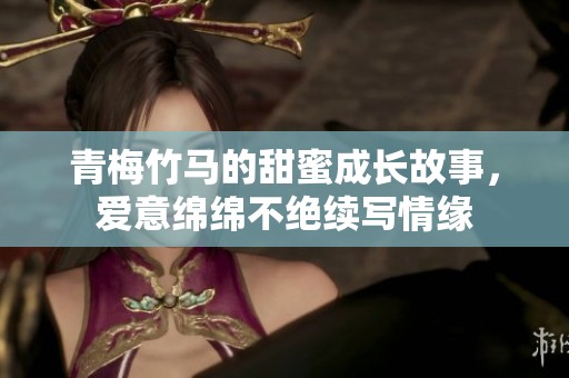 青梅竹马的甜蜜成长故事，爱意绵绵不绝续写情缘