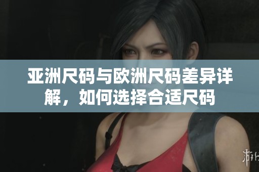 亚洲尺码与欧洲尺码差异详解，如何选择合适尺码
