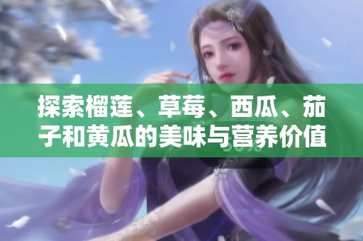 探索榴莲、草莓、西瓜、茄子和黄瓜的美味与营养价值