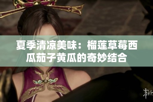 夏季清凉美味：榴莲草莓西瓜茄子黄瓜的奇妙结合