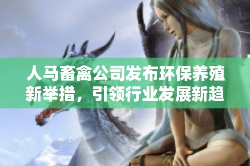 人马畜禽公司发布环保养殖新举措，引领行业发展新趋势