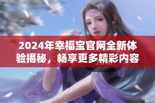2024年幸福宝官网全新体验揭秘，畅享更多精彩内容