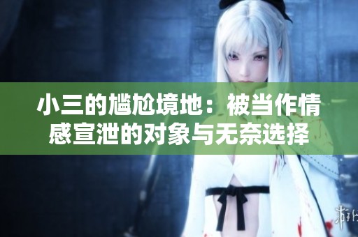小三的尴尬境地：被当作情感宣泄的对象与无奈选择