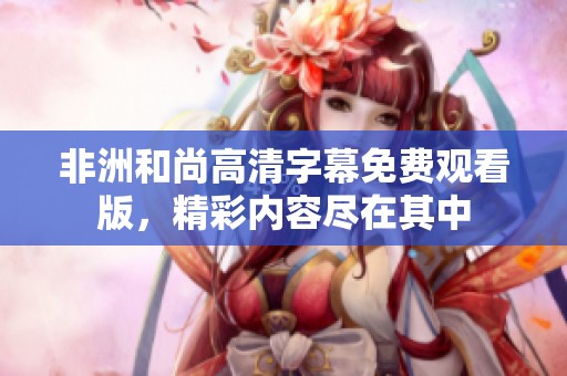 非洲和尚高清字幕免费观看版，精彩内容尽在其中