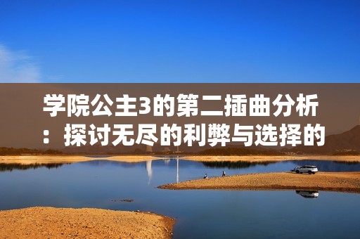 学院公主3的第二插曲分析：探讨无尽的利弊与选择的艰难