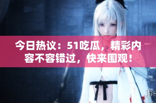 今日热议：51吃瓜，精彩内容不容错过，快来围观！