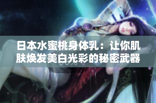 日本水蜜桃身体乳：让你肌肤焕发美白光彩的秘密武器