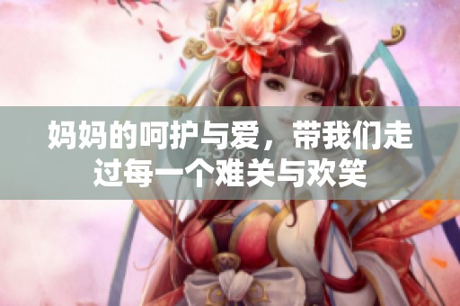 妈妈的呵护与爱，带我们走过每一个难关与欢笑