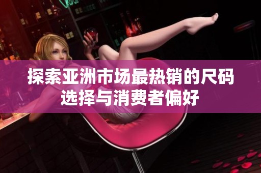 探索亚洲市场最热销的尺码选择与消费者偏好