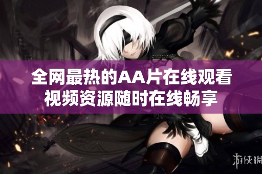 全网最热的AA片在线观看视频资源随时在线畅享
