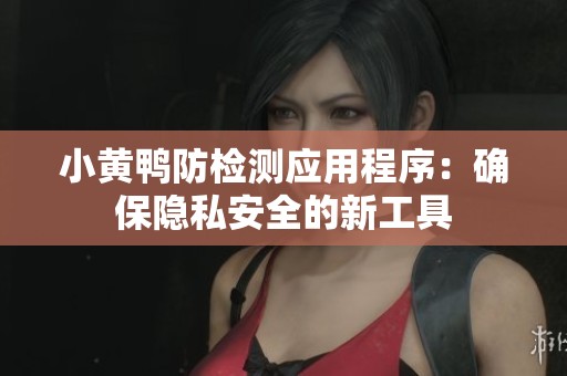 小黄鸭防检测应用程序：确保隐私安全的新工具