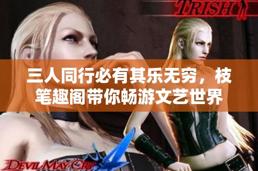 三人同行必有其乐无穷，枝笔趣阁带你畅游文艺世界