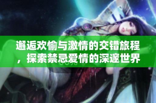 邂逅欢愉与激情的交错旅程，探索禁忌爱情的深邃世界