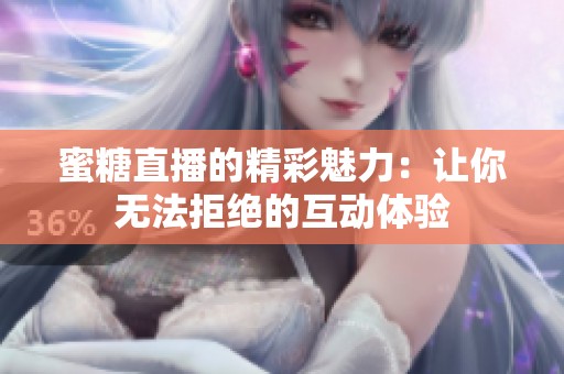 蜜糖直播的精彩魅力：让你无法拒绝的互动体验