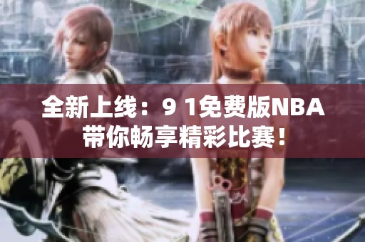 全新上线：9 1免费版NBA带你畅享精彩比赛！