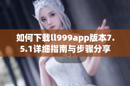 如何下载ll999app版本7.5.1详细指南与步骤分享
