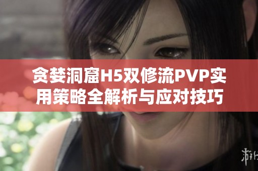 贪婪洞窟H5双修流PVP实用策略全解析与应对技巧