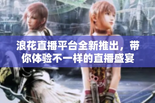 浪花直播平台全新推出，带你体验不一样的直播盛宴