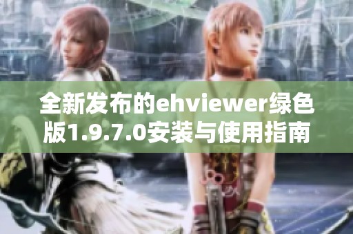 全新发布的ehviewer绿色版1.9.7.0安装与使用指南揭秘