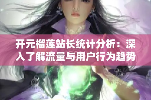 开元榴莲站长统计分析：深入了解流量与用户行为趋势