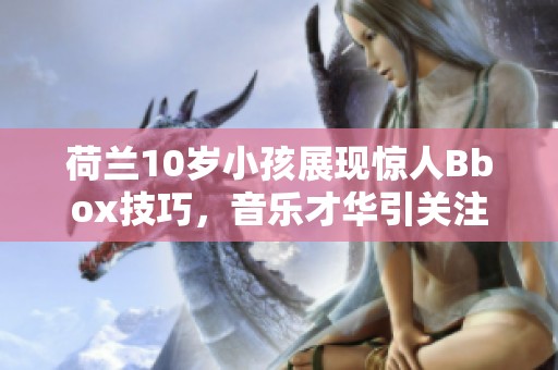 荷兰10岁小孩展现惊人Bbox技巧，音乐才华引关注