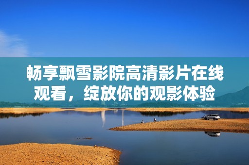 畅享飘雪影院高清影片在线观看，绽放你的观影体验