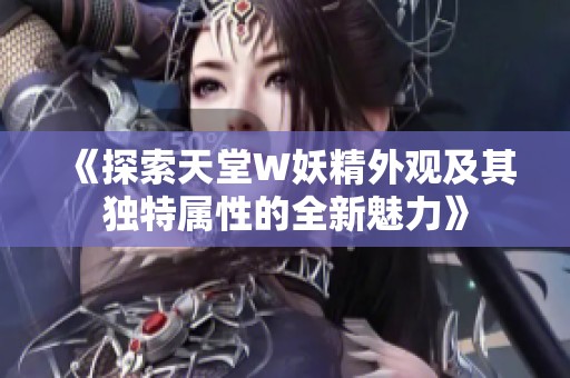 《探索天堂W妖精外观及其独特属性的全新魅力》