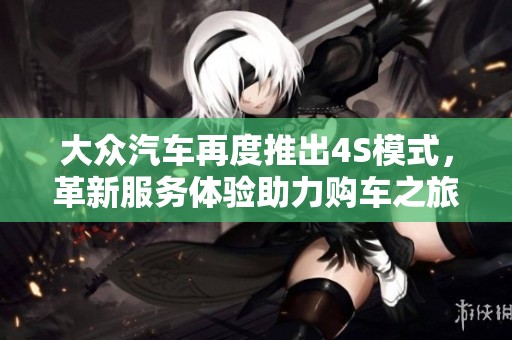 大众汽车再度推出4S模式，革新服务体验助力购车之旅