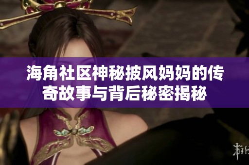 海角社区神秘披风妈妈的传奇故事与背后秘密揭秘